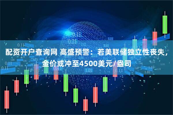 配资开户查询网 高盛预警：若美联储独立性丧失，金价或冲至4500美元/盎司