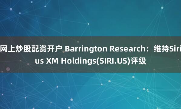 网上炒股配资开户 Barrington Research：维持Sirius XM Holdings(SIRI.US)评级