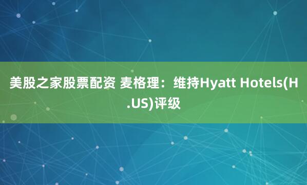 美股之家股票配资 麦格理：维持Hyatt Hotels(H.US)评级