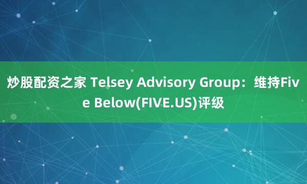 炒股配资之家 Telsey Advisory Group：维持Five Below(FIVE.US)评级