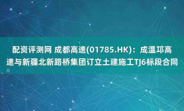 配资评测网 成都高速(01785.HK)：成温邛高速与新疆北新路桥集团订立土建施工TJ6标段合同