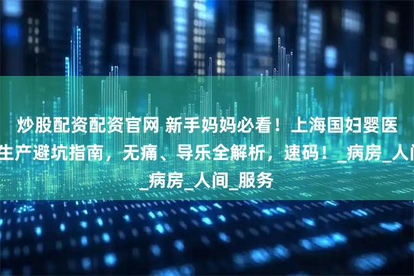 炒股配资配资官网 新手妈妈必看！上海国妇婴医院住院生产避坑指南，无痛、导乐全解析，速码！_病房_人间_服务