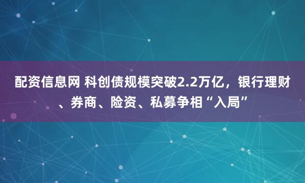 配资信息网 科创债规模突破2.2万亿，银行理财、券商、险资、私募争相“入局”