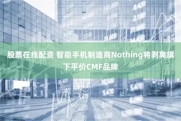 股票在线配资 智能手机制造商Nothing将剥离旗下平价CMF品牌