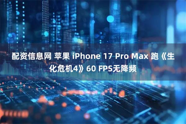 配资信息网 苹果 iPhone 17 Pro Max 跑《生化危机4》60 FPS无降频