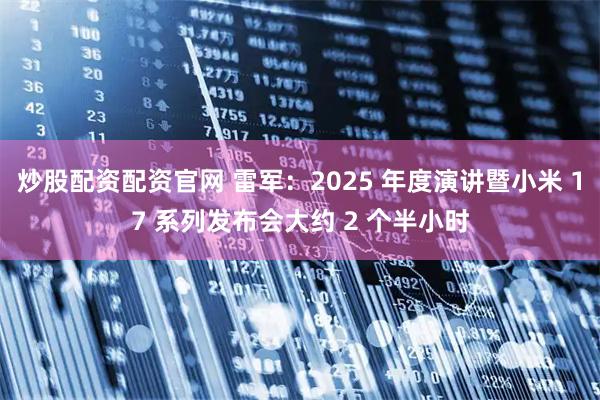 炒股配资配资官网 雷军：2025 年度演讲暨小米 17 系列发布会大约 2 个半小时