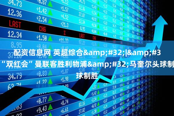 配资信息网 英超综合 | “双红会”曼联客胜利物浦 马奎尔头球制胜