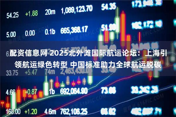 配资信息网 2025北外滩国际航运论坛：上海引领航运绿色转型 中国标准助力全球航运脱碳