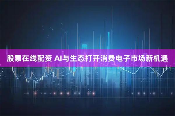 股票在线配资 AI与生态打开消费电子市场新机遇