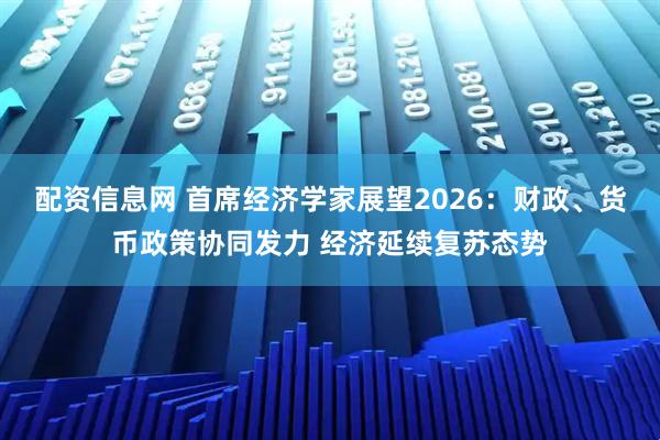 配资信息网 首席经济学家展望2026：财政、货币政策协同发力 经济延续复苏态势