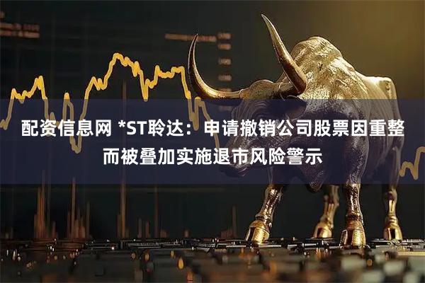 配资信息网 *ST聆达：申请撤销公司股票因重整而被叠加实施退市风险警示